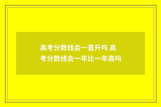 高考分数线会一直升吗 高考分数线会一年比一年高吗
