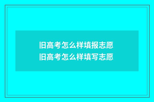 旧高考怎么样填报志愿 旧高考怎么样填写志愿