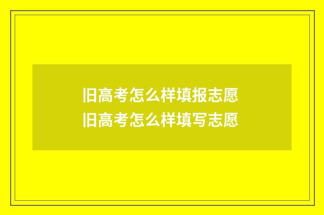 旧高考怎么样填报志愿 旧高考怎么样填写志愿