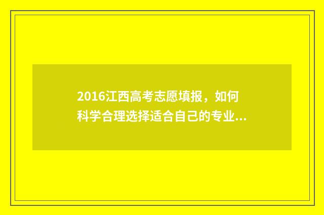 2016江西高考志愿填报，如何科学合理选择适合自己的专业和学校？ 江西省2016年高考分数线发布