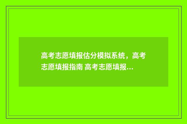 高考志愿填报估分模拟系统，高考志愿填报指南 高考志愿填报评估系统