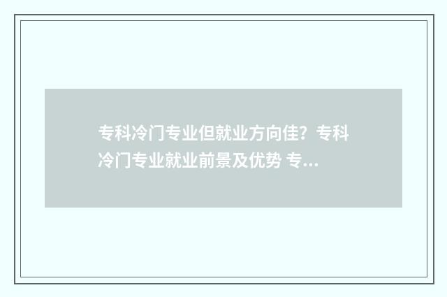 专科冷门专业但就业方向佳？专科冷门专业就业前景及优势 专科的冷门专业