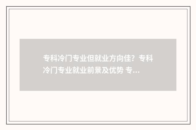 专科冷门专业但就业方向佳？专科冷门专业就业前景及优势 专科的冷门专业