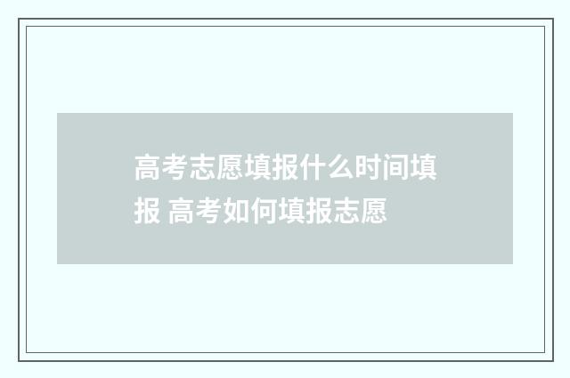 高考志愿填报什么时间填报 高考如何填报志愿