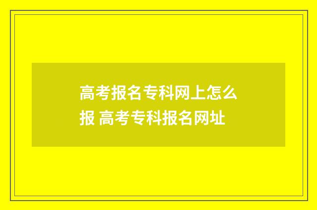 高考报名专科网上怎么报 高考专科报名网址