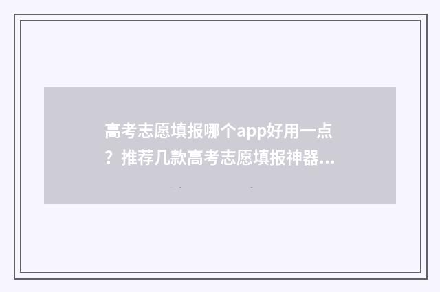 高考志愿填报哪个app好用一点？推荐几款高考志愿填报神器 高考志愿填报哪个老师讲得好