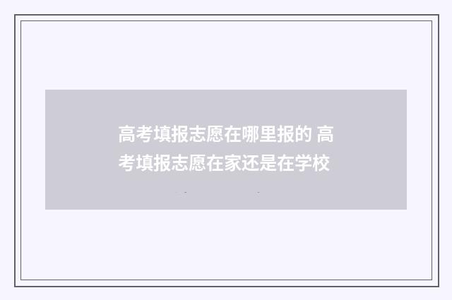 高考填报志愿在哪里报的 高考填报志愿在家还是在学校