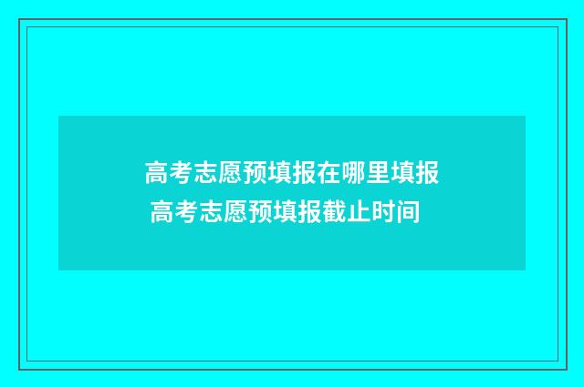 高考志愿预填报在哪里填报 高考志愿预填报截止时间