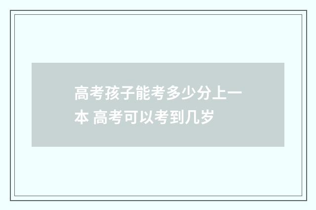 高考孩子能考多少分上一本 高考可以考到几岁