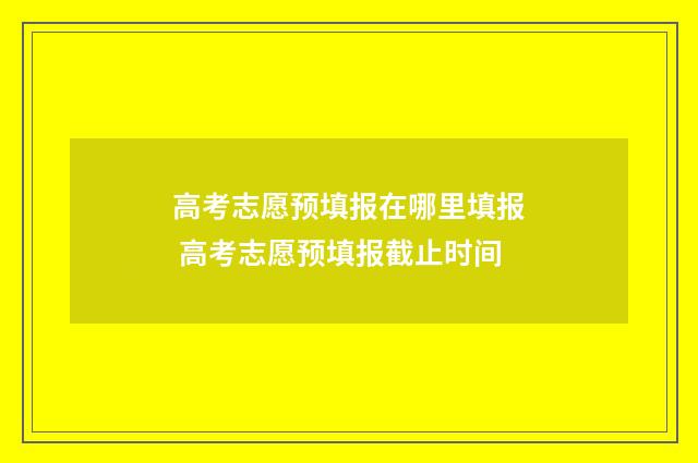 高考志愿预填报在哪里填报 高考志愿预填报截止时间