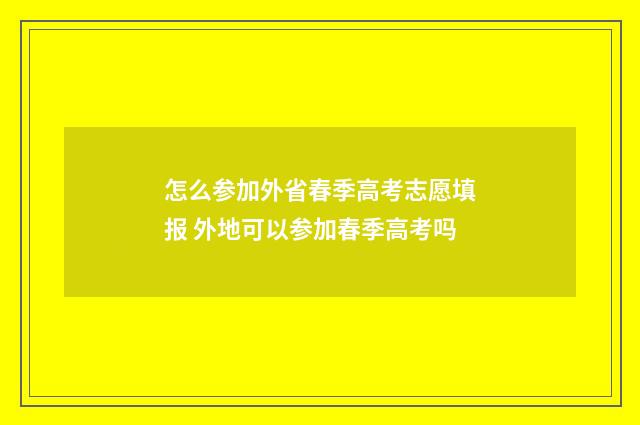 怎么参加外省春季高考志愿填报 外地可以参加春季高考吗