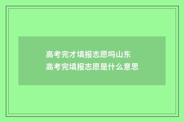 高考完才填报志愿吗山东 高考完填报志愿是什么意思