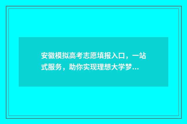 安徽模拟高考志愿填报入口，一站式服务，助你实现理想大学梦！ 安徽模拟高考志愿填报入口