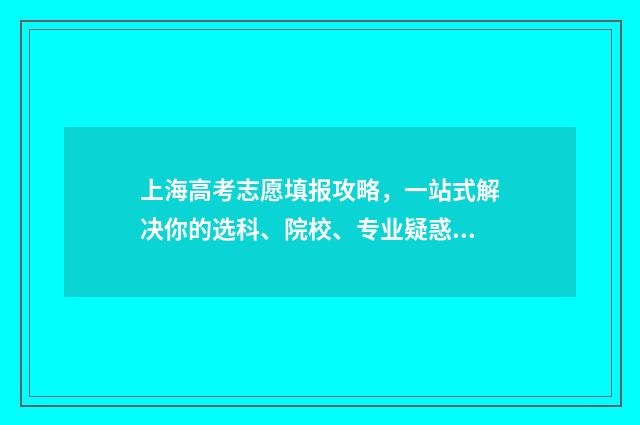 上海高考志愿填报攻略，一站式解决你的选科、院校、专业疑惑！ 上海高考志愿填好后几时能查到?