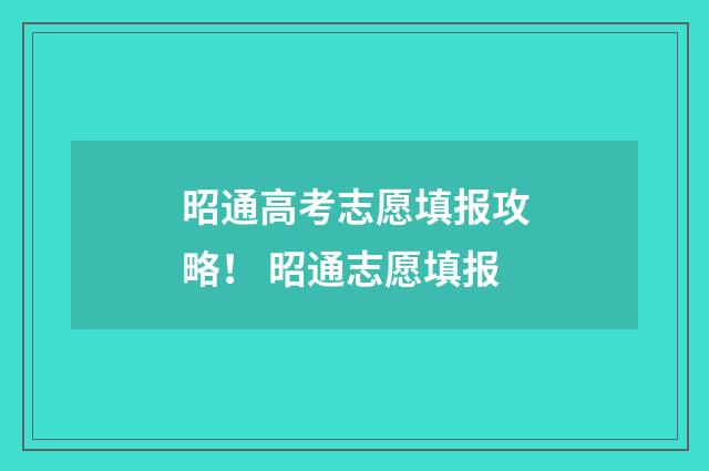 昭通高考志愿填报攻略！ 昭通志愿填报