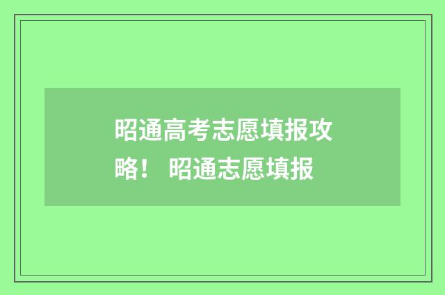 昭通高考志愿填报攻略！ 昭通志愿填报