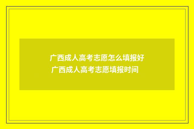 广西成人高考志愿怎么填报好 广西成人高考志愿填报时间