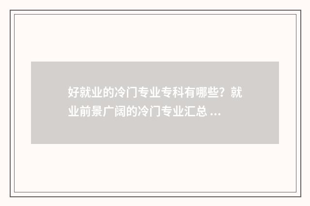好就业的冷门专业专科有哪些？就业前景广阔的冷门专业汇总 好就业的冷门专业排行榜