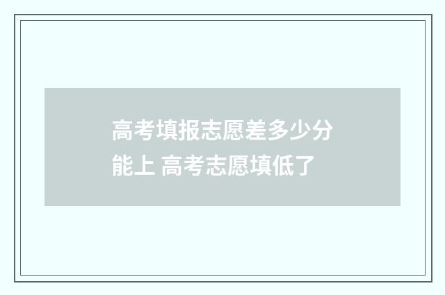 高考填报志愿差多少分能上 高考志愿填低了