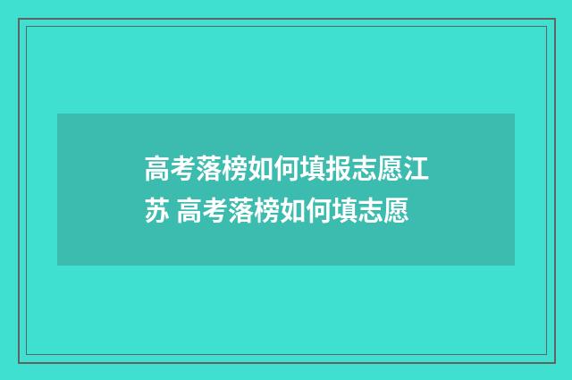 高考落榜如何填报志愿江苏 高考落榜如何填志愿