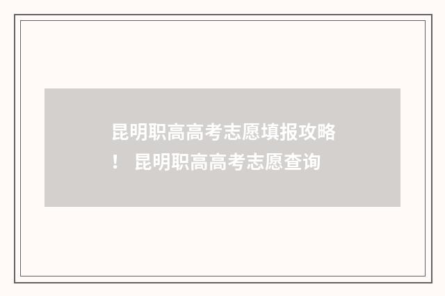 昆明职高高考志愿填报攻略！ 昆明职高高考志愿查询