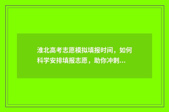 淮北高考志愿模拟填报时间，如何科学安排填报志愿，助你冲刺理想大学！ 淮北中考填报志愿