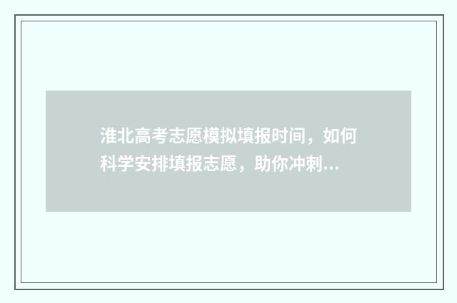 淮北高考志愿模拟填报时间，如何科学安排填报志愿，助你冲刺理想大学！ 淮北中考填报志愿