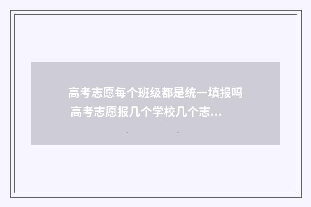 高考志愿每个班级都是统一填报吗 高考志愿报几个学校几个志愿