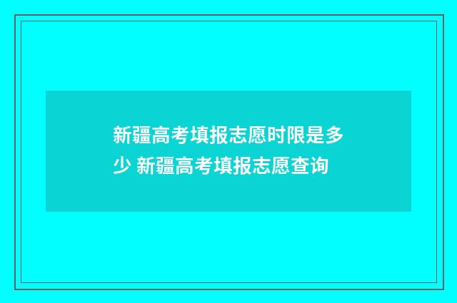 新疆高考填报志愿时限是多少 新疆高考填报志愿查询