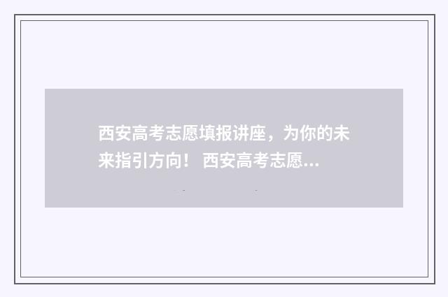 西安高考志愿填报讲座，为你的未来指引方向！ 西安高考志愿填报时间