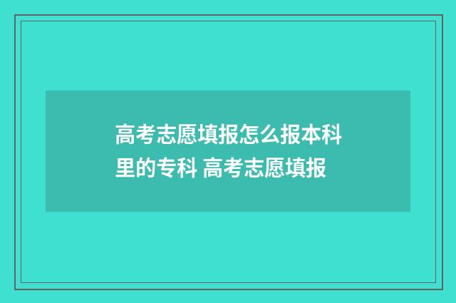 高考志愿填报怎么报本科里的专科 高考志愿填报