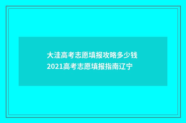 大洼高考志愿填报攻略多少钱 2021高考志愿填报指南辽宁