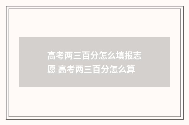 高考两三百分怎么填报志愿 高考两三百分怎么算