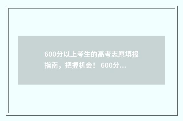 600分以上考生的高考志愿填报指南，把握机会！ 600分可以报考的大学