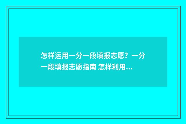 怎样运用一分一段填报志愿？一分一段填报志愿指南 怎样利用一分一段表