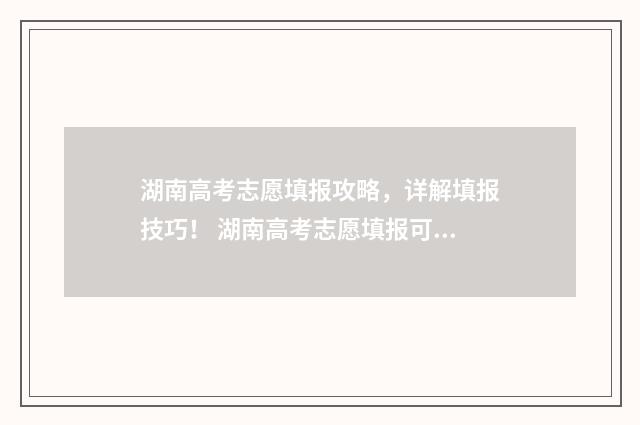 湖南高考志愿填报攻略，详解填报技巧！ 湖南高考志愿填报可以修改几次