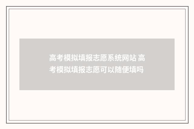 高考模拟填报志愿系统网站 高考模拟填报志愿可以随便填吗