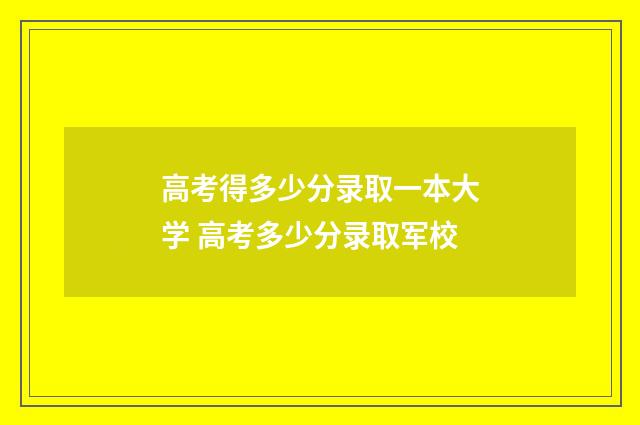 高考得多少分录取一本大学 高考多少分录取军校