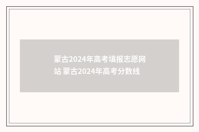 蒙古2024年高考填报志愿网站 蒙古2024年高考分数线