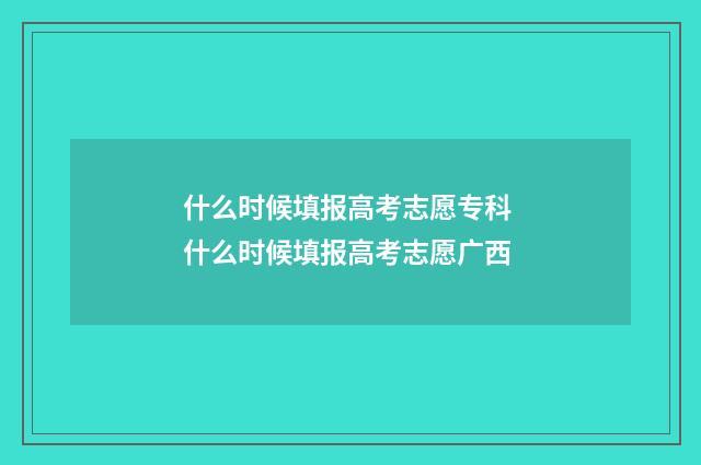 什么时候填报高考志愿专科 什么时候填报高考志愿广西