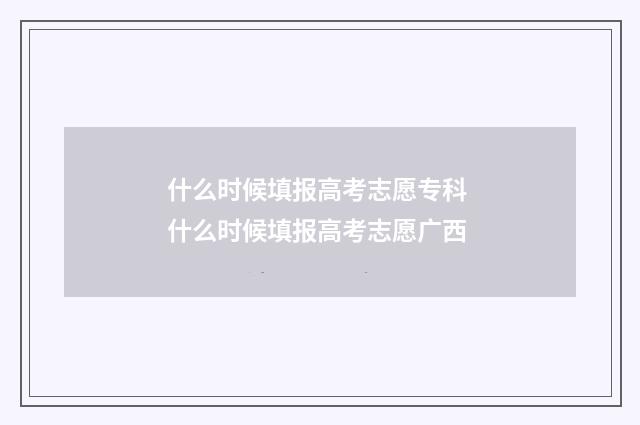 什么时候填报高考志愿专科 什么时候填报高考志愿广西