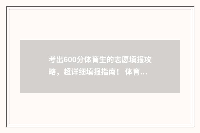 考出600分体育生的志愿填报攻略，超详细填报指南！ 体育生考了600分