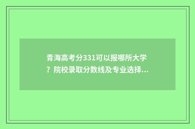 青海高考分331可以报哪所大学？院校录取分数线及专业选择步骤 青海高考录取到什么段了