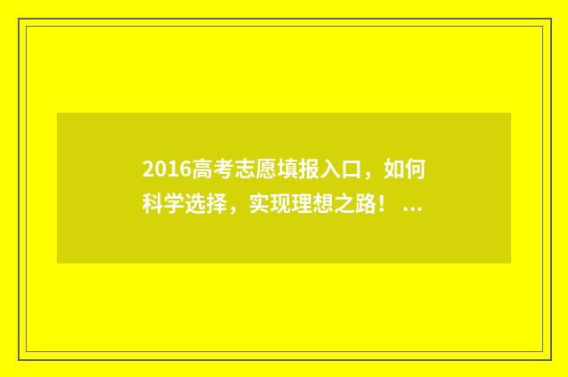 2016高考志愿填报入口，如何科学选择，实现理想之路！ 2016高考志愿填报几个学校