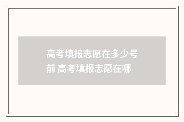 高考填报志愿在多少号前 高考填报志愿在哪