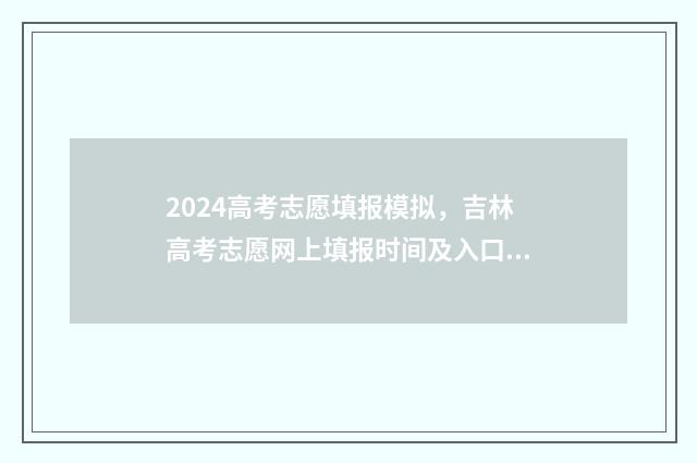 2024高考志愿填报模拟，吉林高考志愿网上填报时间及入口 大未来高考志愿填报官网
