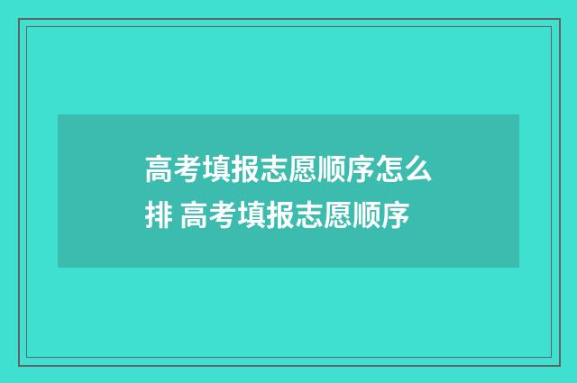 高考填报志愿顺序怎么排 高考填报志愿顺序
