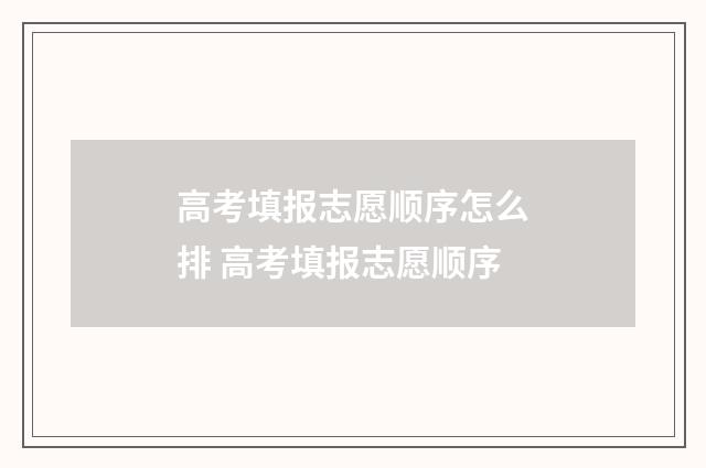 高考填报志愿顺序怎么排 高考填报志愿顺序