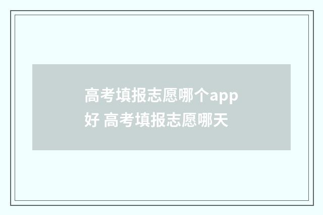高考填报志愿哪个app好 高考填报志愿哪天