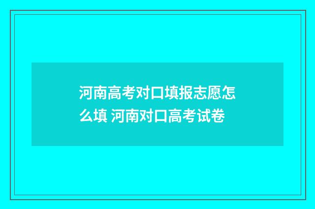 河南高考对口填报志愿怎么填 河南对口高考试卷